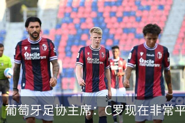 葡萄牙足协主席：C罗现在非常平静 在我们面临压力时这将非常重要