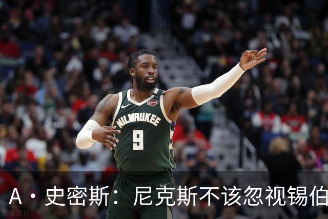 A·史密斯：尼克斯不该忽视锡伯杜的功劳 老六关键时刻应多出场
